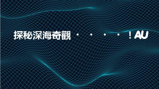 探秘深海奇觀！AUV水下機器人揭開神秘海底的面紗？